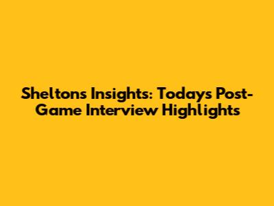 Shelton's Insights: Today's Post-Game Interview Highlights