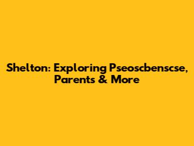 Shelton: Exploring Pseoscbenscse, Parents & More