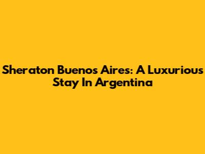 Sheraton Buenos Aires: A Luxurious Stay In Argentina
