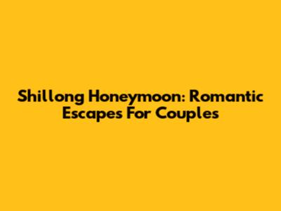 Shillong Honeymoon: Romantic Escapes For Couples