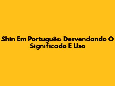 Shin Em Português: Desvendando O Significado E Uso
