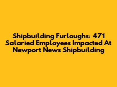 Shipbuilding Furloughs: 471 Salaried Employees Impacted At Newport News Shipbuilding