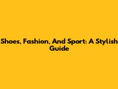 Shoes, Fashion, And Sport: A Stylish Guide