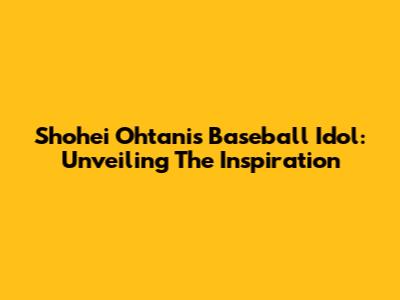 Shohei Ohtani's Baseball Idol: Unveiling The Inspiration