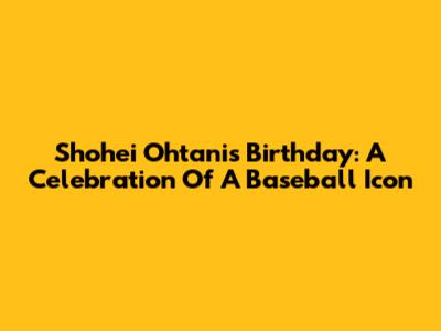 Shohei Ohtani's Birthday: A Celebration Of A Baseball Icon