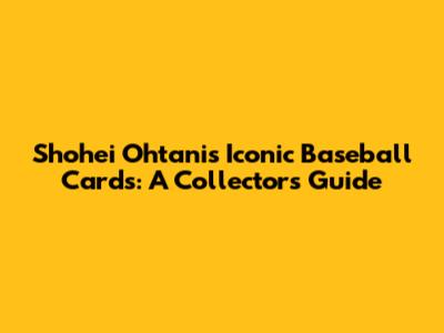 Shohei Ohtani's Iconic Baseball Cards: A Collector's Guide