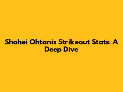 Shohei Ohtani's Strikeout Stats: A Deep Dive