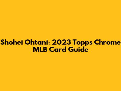 Shohei Ohtani: 2023 Topps Chrome MLB Card Guide