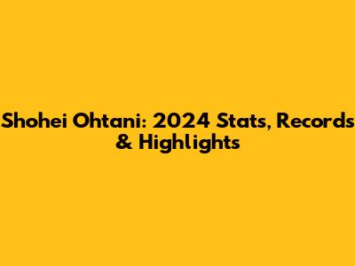 Shohei Ohtani: 2024 Stats, Records & Highlights
