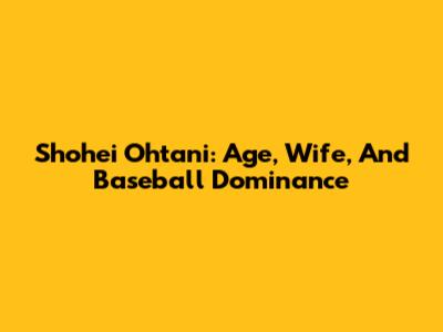 Shohei Ohtani: Age, Wife, And Baseball Dominance
