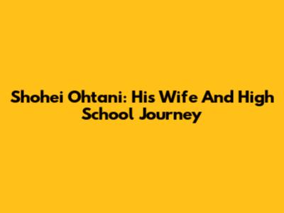 Shohei Ohtani: His Wife And High School Journey