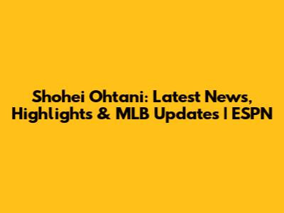 Shohei Ohtani: Latest News, Highlights & MLB Updates | ESPN