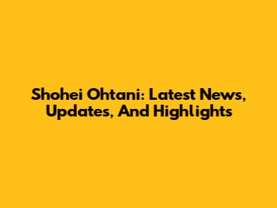Shohei Ohtani: Latest News, Updates, And Highlights