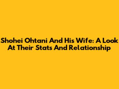 Shohei Ohtani And His Wife: A Look At Their Stats And Relationship