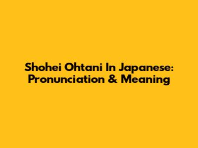 Shohei Ohtani In Japanese: Pronunciation & Meaning