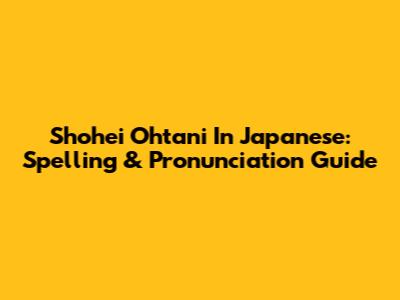 Shohei Ohtani In Japanese: Spelling & Pronunciation Guide