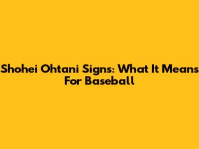 Shohei Ohtani Signs: What It Means For Baseball