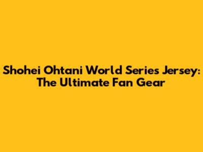 Shohei Ohtani World Series Jersey: The Ultimate Fan Gear