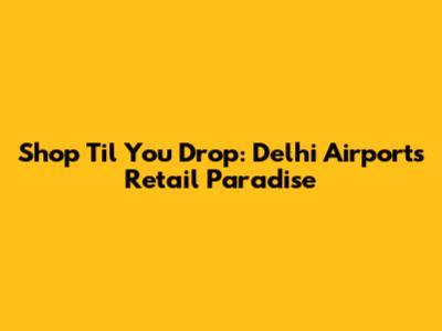 Shop 'Til You Drop: Delhi Airport's Retail Paradise
