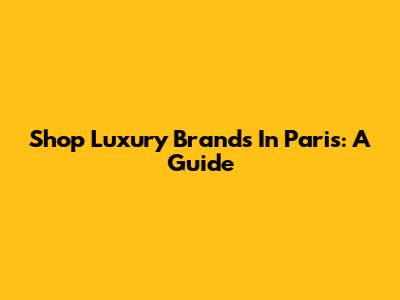 Shop Luxury Brands In Paris: A Guide