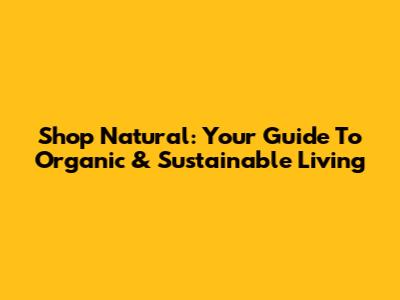 Shop Natural: Your Guide To Organic & Sustainable Living