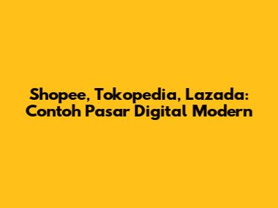 Shopee, Tokopedia, Lazada: Contoh Pasar Digital Modern