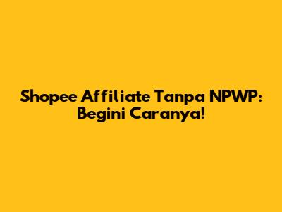 Shopee Affiliate Tanpa NPWP: Begini Caranya!