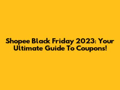 Shopee Black Friday 2023: Your Ultimate Guide To Coupons!