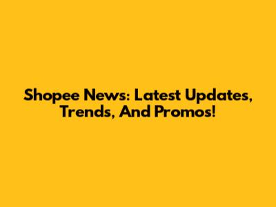 Shopee News: Latest Updates, Trends, And Promos!
