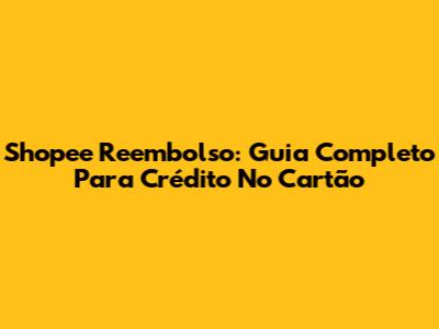 Shopee Reembolso: Guia Completo Para Crédito No Cartão