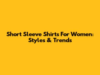 Short Sleeve Shirts For Women: Styles & Trends