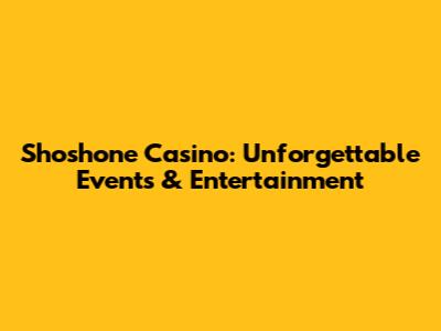 Shoshone Casino: Unforgettable Events & Entertainment