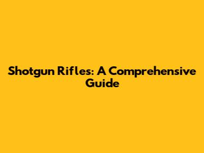 Shotgun Rifles: A Comprehensive Guide