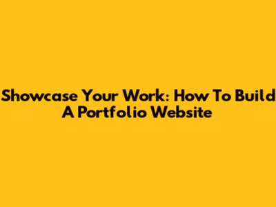 Showcase Your Work: How To Build A Portfolio Website