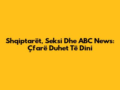 Shqiptarët, Seksi Dhe ABC News: Çfarë Duhet Të Dini