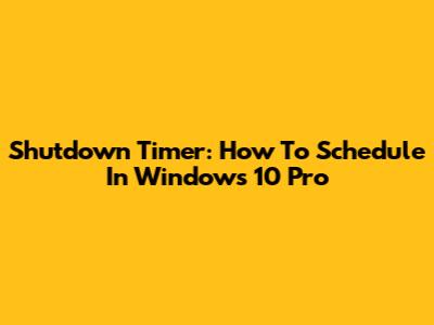 Shutdown Timer: How To Schedule In Windows 10 Pro