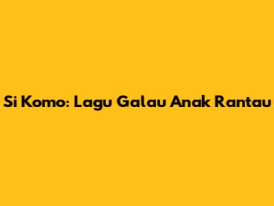 Si Komo: Lagu Galau Anak Rantau