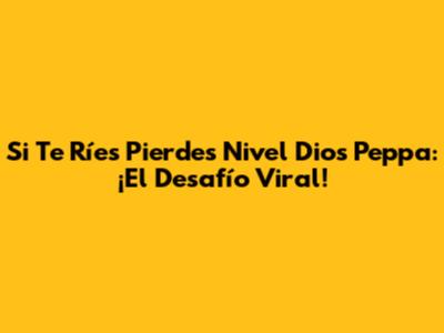 Si Te Ríes Pierdes Nivel Dios Peppa: ¡El Desafío Viral!