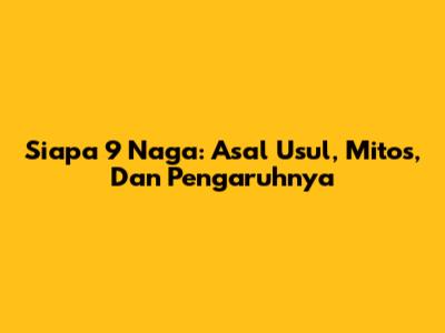 Siapa 9 Naga: Asal Usul, Mitos, Dan Pengaruhnya