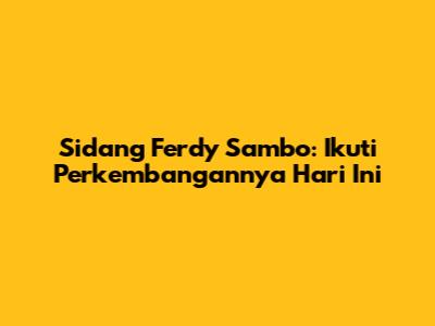 Sidang Ferdy Sambo: Ikuti Perkembangannya Hari Ini