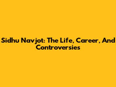 Sidhu Navjot: The Life, Career, And Controversies