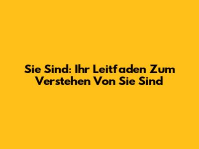 Sie Sind: Ihr Leitfaden Zum Verstehen Von "Sie Sind"