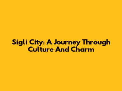 Sigli City: A Journey Through Culture And Charm