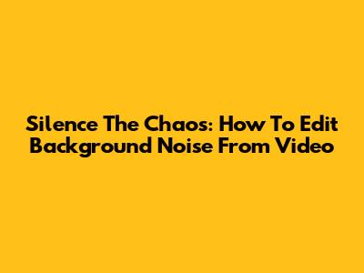 Silence The Chaos: How To Edit Background Noise From Video