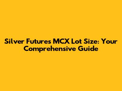 Silver Futures MCX Lot Size: Your Comprehensive Guide