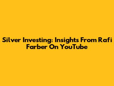 Silver Investing: Insights From Rafi Farber On YouTube