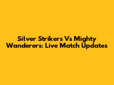Silver Strikers Vs Mighty Wanderers: Live Match Updates
