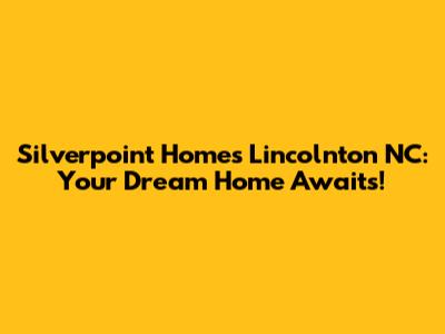 Silverpoint Homes Lincolnton NC: Your Dream Home Awaits!