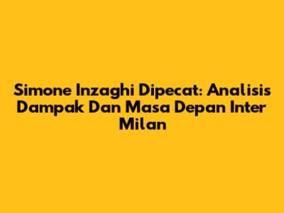 Simone Inzaghi Dipecat: Analisis Dampak Dan Masa Depan Inter Milan