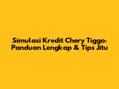 Simulasi Kredit Chery Tiggo: Panduan Lengkap & Tips Jitu